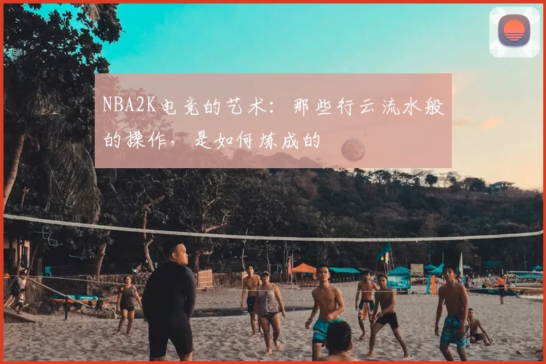NBA2K电竞的艺术：那些行云流水般的操作，是如何炼成的