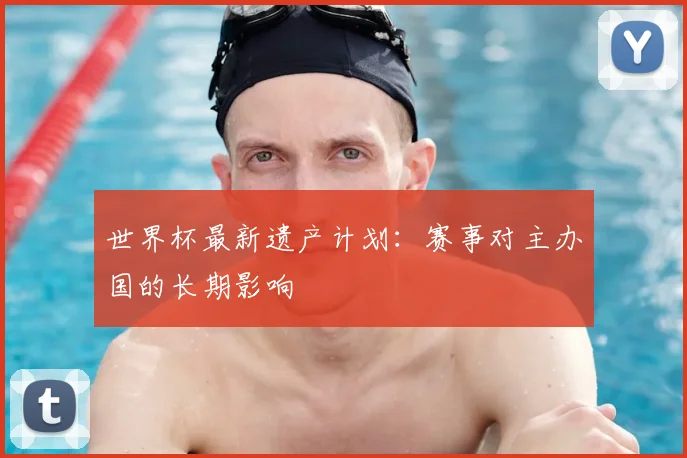 世界杯最新遗产计划:赛事对主办国的长期影响