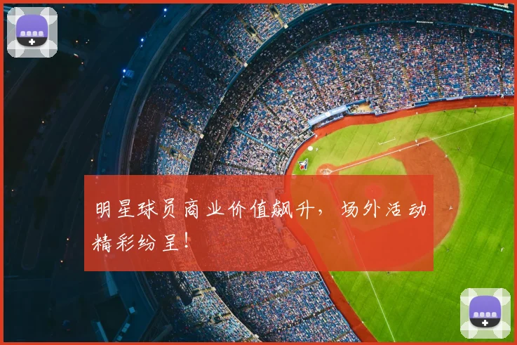 明星球员商业价值飙升,场外活动精彩纷呈!
