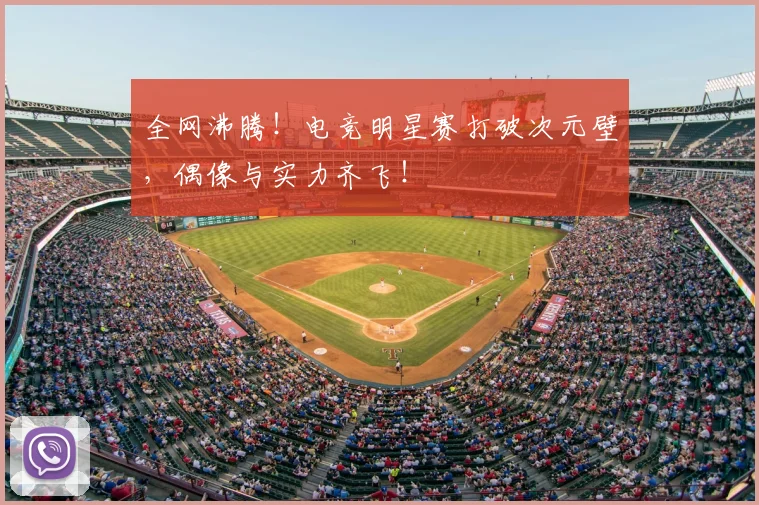 全网沸腾！电竞明星赛打破次元壁，偶像与实力齐飞！