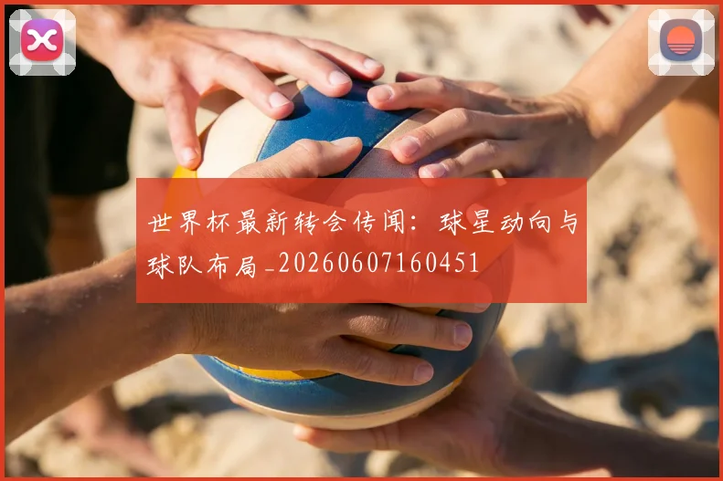 世界杯最新转会传闻:球星动向与球队布局_20260607160451