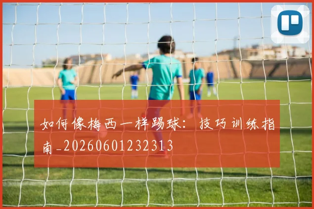 如何像梅西一样踢球：技巧训练指南_20260601232313