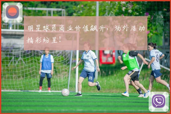明星球员商业价值飙升，场外活动精彩纷呈！