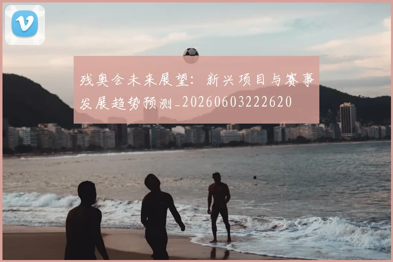 残奥会未来展望：新兴项目与赛事发展趋势预测_20260603222620