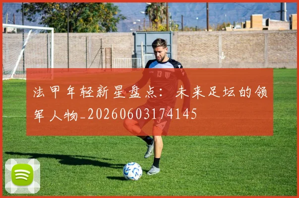 法甲年轻新星盘点：未来足坛的领军人物_20260603174145