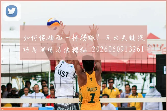 如何像梅西一样踢球?五大关键技巧与训练方法揭秘_20260609132610