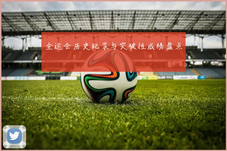 全运会历史纪录与突破性成绩盘点