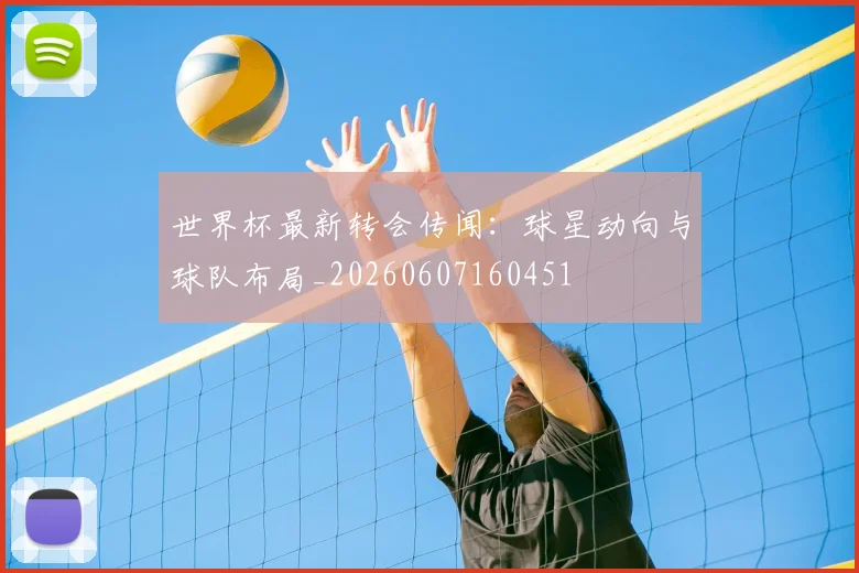 世界杯最新转会传闻：球星动向与球队布局_20260607160451